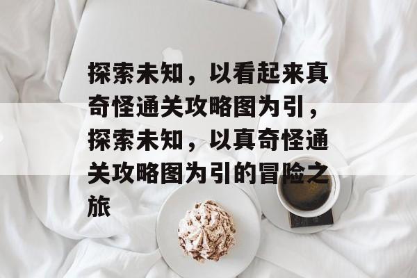 探索未知,以看起来真奇怪通关攻略图为引,探索未知,以真奇怪通关攻略图为引的冒险之旅 探索未知,以看起来真奇怪通关攻略图为引,探索未知,以真奇怪通关攻略图为引的冒险之旅