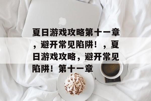 夏日游戏攻略第十一章,避开常见陷阱!,夏日游戏攻略,避开常见陷阱!第十一章 夏日游戏攻略第十一章,避开常见陷阱!,夏日游戏攻略,避开常见陷阱!第十一章