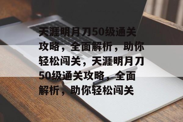 天涯明月刀50级通关攻略,全面解析,助你轻松闯关,天涯明月刀50级通关攻略,全面解析,助你轻松闯关 天涯明月刀50级通关攻略,全面解析,助你轻松闯关,天涯明月刀50级通关攻略,全面解析,助你轻松闯关