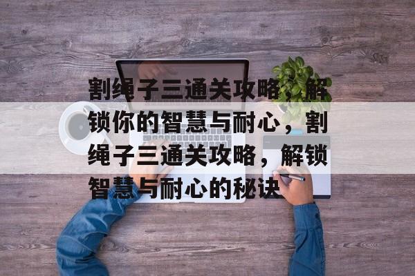 割绳子三通关攻略,解锁你的智慧与耐心,割绳子三通关攻略,解锁智慧与耐心的秘诀 割绳子三通关攻略,解锁你的智慧与耐心,割绳子三通关攻略,解锁智慧与耐心的秘诀