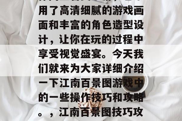 江南百景图是一款拥有丰富多样的游戏场景的休闲益智类手游,它采用了高清细腻的游戏画面和丰富的角色造型设计,让你在玩的过程中享受视觉盛宴。今天我们就来为大家详细介绍一下江南百景图游戏中的一些操作技巧和攻略。,江南百景图技巧攻略分享,高清画面与丰富的角色形象带你游遍江南美地 江南百景图是一款拥有丰富多样的游戏场景的休闲益智类手游,它采用了高清细腻的游戏画面和丰富的角色造型设计,让你在玩的过程中享受视觉盛宴。今天我们就来为大家详细介绍一下江南百景图游戏中的一些操作技巧和攻略。,江南百景图技巧攻略分享,高清画面与丰富的角色形象带你游遍江南美地