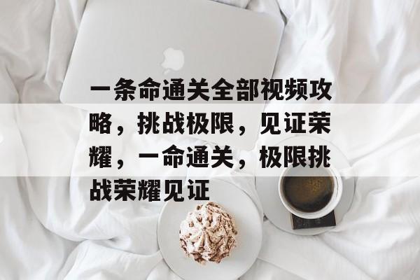 一条命通关全部视频攻略,挑战极限,见证荣耀,一命通关,极限挑战荣耀见证 一条命通关全部视频攻略,挑战极限,见证荣耀,一命通关,极限挑战荣耀见证