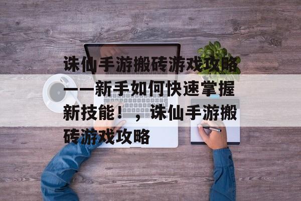 诛仙手游搬砖游戏攻略——新手如何快速掌握新技能!,诛仙手游搬砖游戏攻略 诛仙手游搬砖游戏攻略——新手如何快速掌握新技能!,诛仙手游搬砖游戏攻略