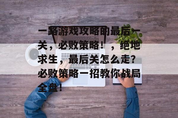 一路游戏攻略的最后一关,必败策略!,绝地求生,最后关怎么走?必败策略一招教你战局全盘! 一路游戏攻略的最后一关,必败策略!,绝地求生,最后关怎么走?必败策略一招教你战局全盘!