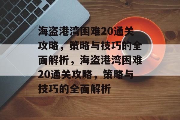 海盗港湾困难20通关攻略，策略与技巧的全面解析，海盗港湾困难20通关攻略，策略与技巧的全面解析