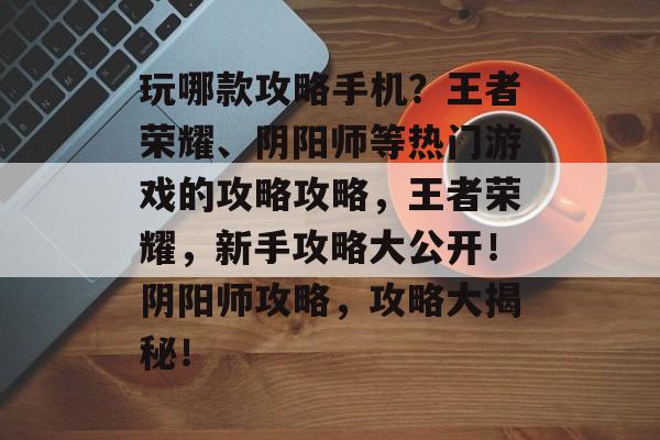 玩哪款攻略手机?王者荣耀、阴阳师等热门游戏的攻略攻略,王者荣耀,新手攻略大公开!阴阳师攻略,攻略大揭秘! 玩哪款攻略手机?王者荣耀、阴阳师等热门游戏的攻略攻略,王者荣耀,新手攻略大公开!阴阳师攻略,攻略大揭秘!