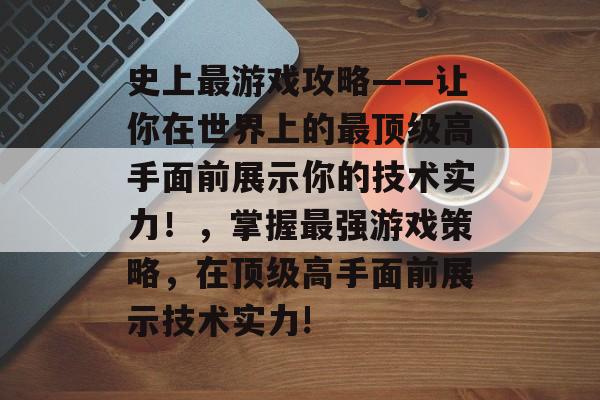 史上最游戏攻略——让你在世界上的最顶级高手面前展示你的技术实力!,掌握最强游戏策略,在顶级高手面前展示技术实力! 史上最游戏攻略——让你在世界上的最顶级高手面前展示你的技术实力!,掌握最强游戏策略,在顶级高手面前展示技术实力!