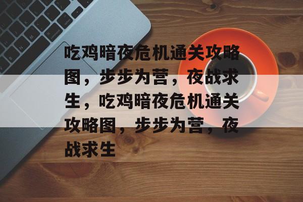 吃鸡暗夜危机通关攻略图，步步为营，夜战求生，吃鸡暗夜危机通关攻略图，步步为营，夜战求生
