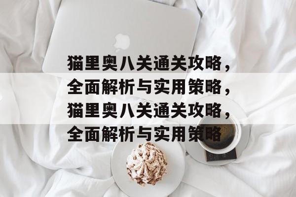 猫里奥八关通关攻略,全面解析与实用策略,猫里奥八关通关攻略,全面解析与实用策略 猫里奥八关通关攻略,全面解析与实用策略,猫里奥八关通关攻略,全面解析与实用策略