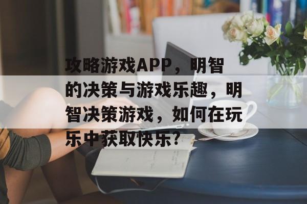 攻略游戏APP,明智的决策与游戏乐趣,明智决策游戏,如何在玩乐中获取快乐? 攻略游戏APP,明智的决策与游戏乐趣,明智决策游戏,如何在玩乐中获取快乐?