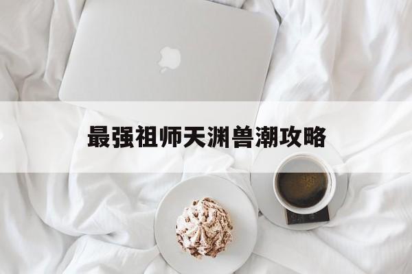最强祖师天渊兽潮攻略 最强祖师天渊兽潮攻略