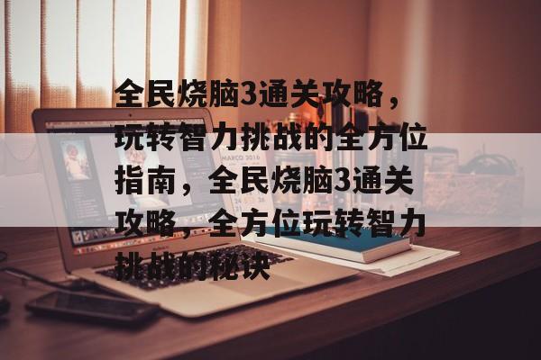 全民烧脑3通关攻略,玩转智力挑战的全方位指南,全民烧脑3通关攻略,全方位玩转智力挑战的秘诀 全民烧脑3通关攻略,玩转智力挑战的全方位指南,全民烧脑3通关攻略,全方位玩转智力挑战的秘诀