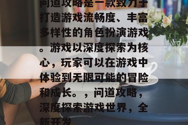 问道攻略是一款致力于打造游戏流畅度、丰富多样性的角色扮演游戏。游戏以深度探索为核心,玩家可以在游戏中体验到无限可能的冒险和成长。,问道攻略,深度探索游戏世界,全新开发 问道攻略是一款致力于打造游戏流畅度、丰富多样性的角色扮演游戏。游戏以深度探索为核心,玩家可以在游戏中体验到无限可能的冒险和成长。,问道攻略,深度探索游戏世界,全新开发