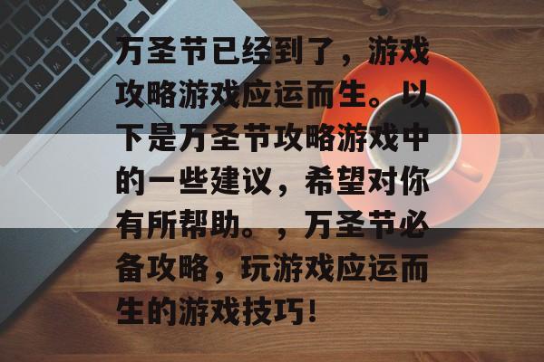 万圣节已经到了,游戏攻略游戏应运而生。以下是万圣节攻略游戏中的一些建议,希望对你有所帮助。,万圣节必备攻略,玩游戏应运而生的游戏技巧! 万圣节已经到了,游戏攻略游戏应运而生。以下是万圣节攻略游戏中的一些建议,希望对你有所帮助。,万圣节必备攻略,玩游戏应运而生的游戏技巧!