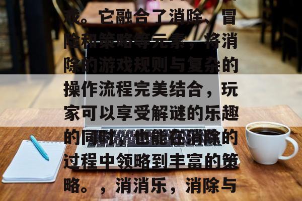 消消乐是一款流行于国内的消除类休闲益智游戏。它融合了消除、冒险和策略等元素,将消除的游戏规则与复杂的操作流程完美结合,玩家可以享受解谜的乐趣的同时,也能在消除的过程中领略到丰富的策略。,消消乐,消除与冒险并存的策略型益智游戏 消消乐是一款流行于国内的消除类休闲益智游戏。它融合了消除、冒险和策略等元素,将消除的游戏规则与复杂的操作流程完美结合,玩家可以享受解谜的乐趣的同时,也能在消除的过程中领略到丰富的策略。,消消乐,消除与冒险并存的策略型益智游戏