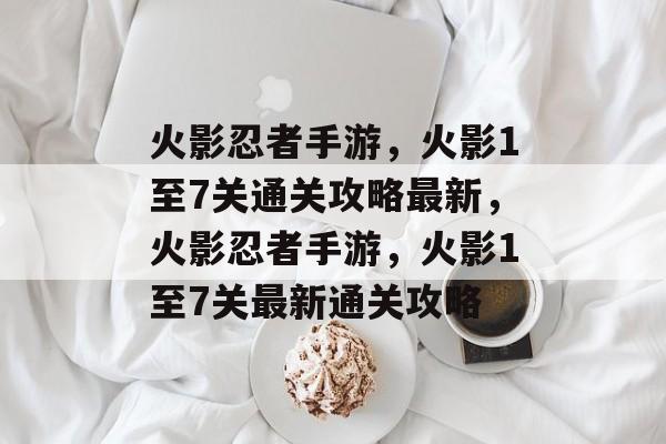 火影忍者手游,火影1至7关通关攻略最新,火影忍者手游,火影1至7关最新通关攻略 火影忍者手游,火影1至7关通关攻略最新,火影忍者手游,火影1至7关最新通关攻略