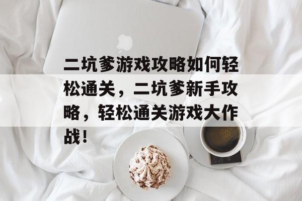 二坑爹游戏攻略如何轻松通关,二坑爹新手攻略,轻松通关游戏大作战! 二坑爹游戏攻略如何轻松通关,二坑爹新手攻略,轻松通关游戏大作战!