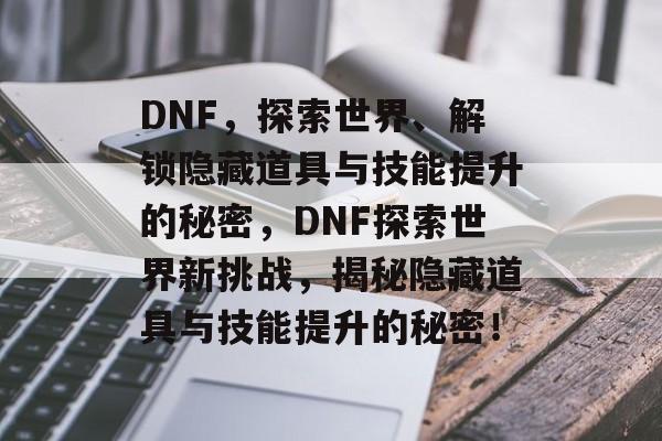 DNF,探索世界、解锁隐藏道具与技能提升的秘密,DNF探索世界新挑战,揭秘隐藏道具与技能提升的秘密! DNF,探索世界、解锁隐藏道具与技能提升的秘密,DNF探索世界新挑战,揭秘隐藏道具与技能提升的秘密!