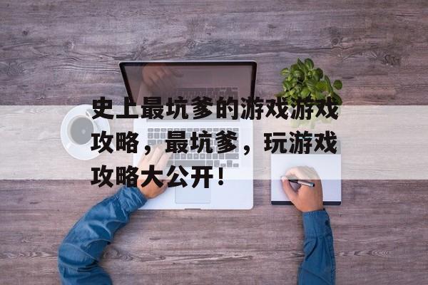 史上最坑爹的游戏游戏攻略,最坑爹,玩游戏攻略大公开! 史上最坑爹的游戏游戏攻略,最坑爹,玩游戏攻略大公开!