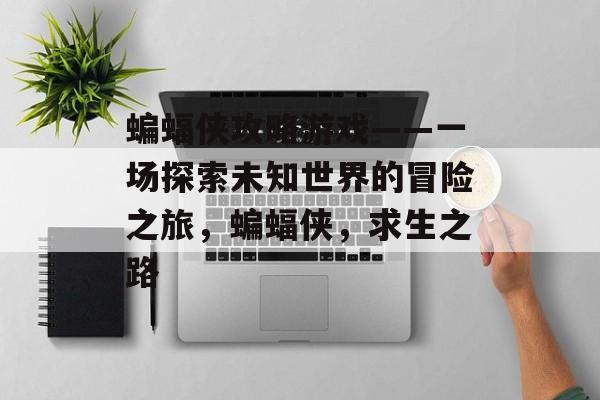 蝙蝠侠攻略游戏——一场探索未知世界的冒险之旅,蝙蝠侠,求生之路 蝙蝠侠攻略游戏——一场探索未知世界的冒险之旅,蝙蝠侠,求生之路
