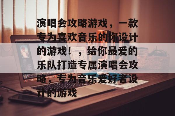 演唱会攻略游戏，一款专为喜欢音乐的你设计的游戏！，给你最爱的乐队打造专属演唱会攻略，专为音乐爱好者设计的游戏