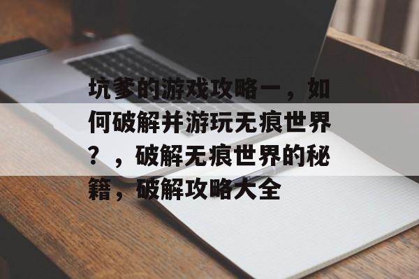 坑爹的游戏攻略一,如何破解并游玩无痕世界?,破解无痕世界的秘籍,破解攻略大全 坑爹的游戏攻略一,如何破解并游玩无痕世界?,破解无痕世界的秘籍,破解攻略大全