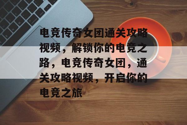 电竞传奇女团通关攻略视频,解锁你的电竞之路,电竞传奇女团,通关攻略视频,开启你的电竞之旅 电竞传奇女团通关攻略视频,解锁你的电竞之路,电竞传奇女团,通关攻略视频,开启你的电竞之旅