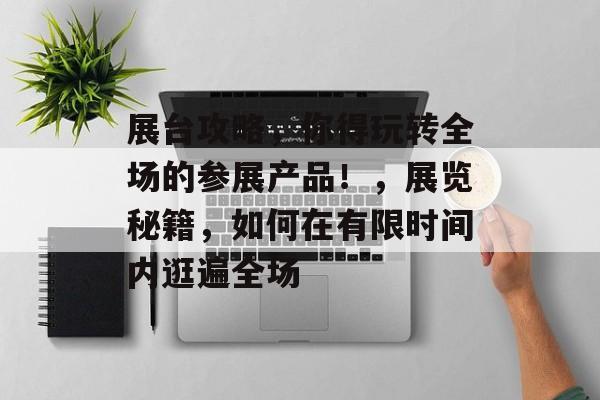 展台攻略，你得玩转全场的参展产品！，展览秘籍，如何在有限时间内逛遍全场