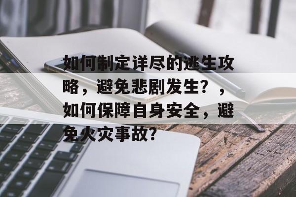 如何制定详尽的逃生攻略,避免悲剧发生?,如何保障自身安全,避免火灾事故? 如何制定详尽的逃生攻略,避免悲剧发生?,如何保障自身安全,避免火灾事故?
