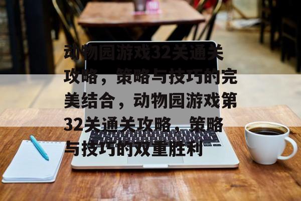 动物园游戏32关通关攻略,策略与技巧的完美结合,动物园游戏第32关通关攻略,策略与技巧的双重胜利 动物园游戏32关通关攻略,策略与技巧的完美结合,动物园游戏第32关通关攻略,策略与技巧的双重胜利