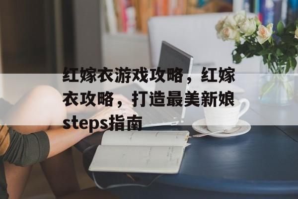 红嫁衣游戏攻略,红嫁衣攻略,打造最美新娘steps指南 红嫁衣游戏攻略,红嫁衣攻略,打造最美新娘steps指南
