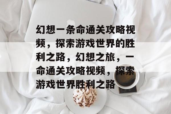 幻想一条命通关攻略视频，探索游戏世界的胜利之路，幻想之旅，一命通关攻略视频，探索游戏世界胜利之路