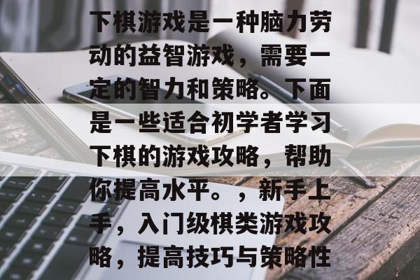 下棋游戏是一种脑力劳动的益智游戏，需要一定的智力和策略。下面是一些适合初学者学习下棋的游戏攻略，帮助你提高水平。，新手上手，入门级棋类游戏攻略，提高技巧与策略性