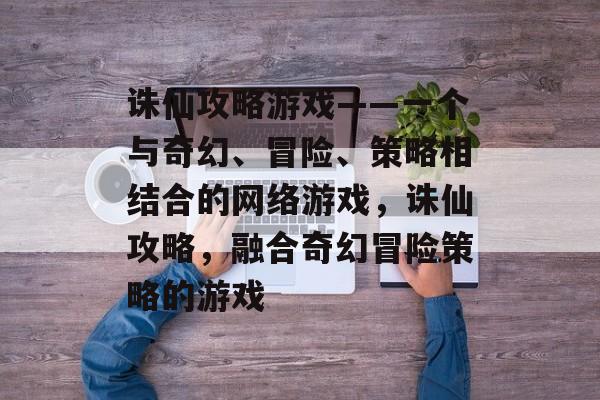 诛仙攻略游戏——一个与奇幻、冒险、策略相结合的网络游戏,诛仙攻略,融合奇幻冒险策略的游戏 诛仙攻略游戏——一个与奇幻、冒险、策略相结合的网络游戏,诛仙攻略,融合奇幻冒险策略的游戏