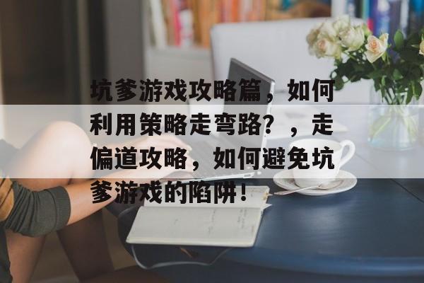 坑爹游戏攻略篇,如何利用策略走弯路?,走偏道攻略,如何避免坑爹游戏的陷阱! 坑爹游戏攻略篇,如何利用策略走弯路?,走偏道攻略,如何避免坑爹游戏的陷阱!