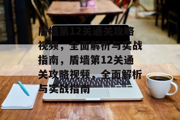 盾墙第12关通关攻略视频,全面解析与实战指南,盾墙第12关通关攻略视频,全面解析与实战指南 盾墙第12关通关攻略视频,全面解析与实战指南,盾墙第12关通关攻略视频,全面解析与实战指南