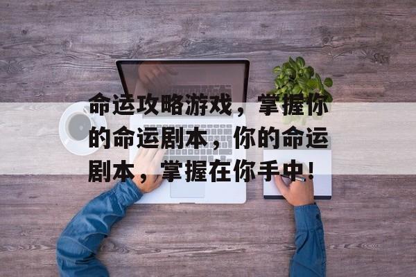 命运攻略游戏,掌握你的命运剧本,你的命运剧本,掌握在你手中! 命运攻略游戏,掌握你的命运剧本,你的命运剧本,掌握在你手中!