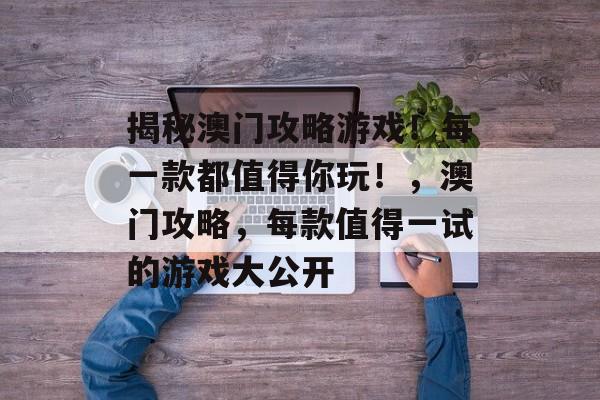 揭秘澳门攻略游戏！每一款都值得你玩！，澳门攻略，每款值得一试的游戏大公开