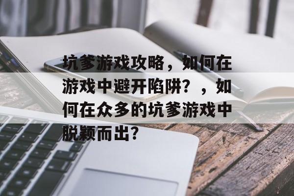 坑爹游戏攻略,如何在游戏中避开陷阱?,如何在众多的坑爹游戏中脱颖而出? 坑爹游戏攻略,如何在游戏中避开陷阱?,如何在众多的坑爹游戏中脱颖而出?