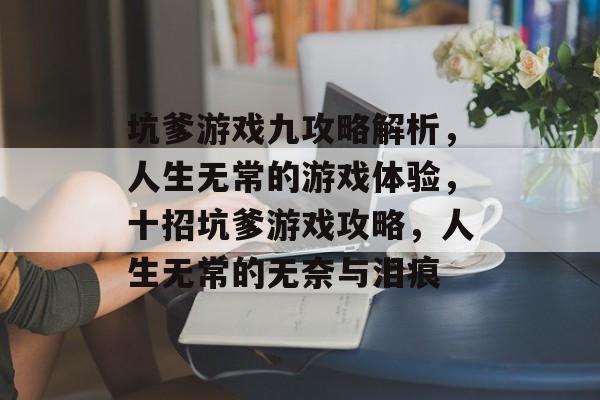 坑爹游戏九攻略解析,人生无常的游戏体验,十招坑爹游戏攻略,人生无常的无奈与泪痕 坑爹游戏九攻略解析,人生无常的游戏体验,十招坑爹游戏攻略,人生无常的无奈与泪痕
