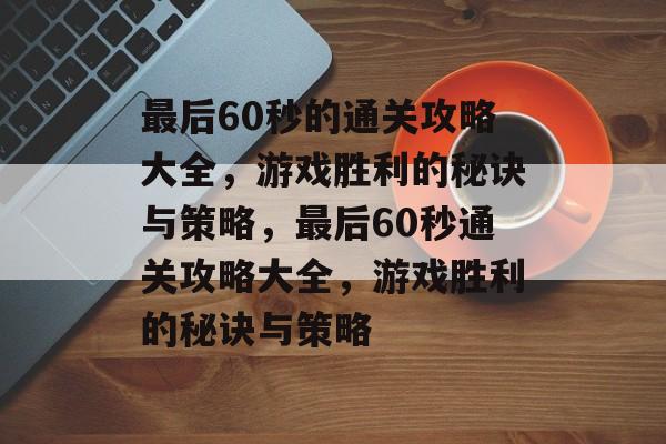 最后60秒的通关攻略大全,游戏胜利的秘诀与策略,最后60秒通关攻略大全,游戏胜利的秘诀与策略 最后60秒的通关攻略大全,游戏胜利的秘诀与策略,最后60秒通关攻略大全,游戏胜利的秘诀与策略