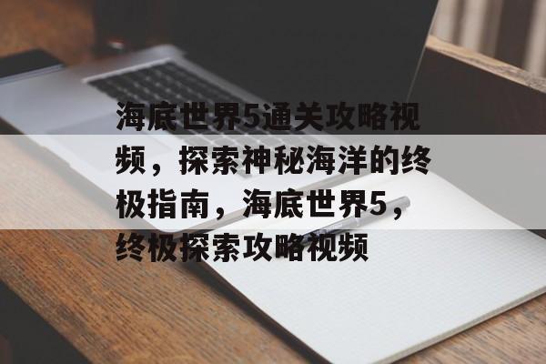 海底世界5通关攻略视频,探索神秘海洋的终极指南,海底世界5,终极探索攻略视频 海底世界5通关攻略视频,探索神秘海洋的终极指南,海底世界5,终极探索攻略视频