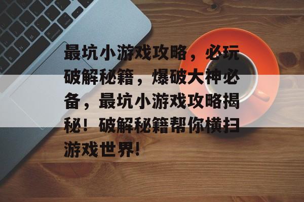 最坑小游戏攻略,必玩破解秘籍,爆破大神必备,最坑小游戏攻略揭秘!破解秘籍帮你横扫游戏世界! 最坑小游戏攻略,必玩破解秘籍,爆破大神必备,最坑小游戏攻略揭秘!破解秘籍帮你横扫游戏世界!