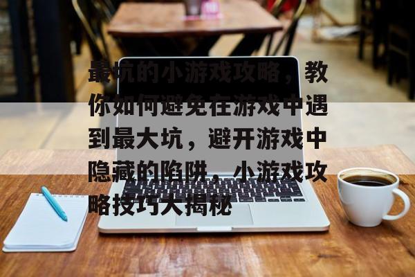 最坑的小游戏攻略,教你如何避免在游戏中遇到最大坑,避开游戏中隐藏的陷阱,小游戏攻略技巧大揭秘 最坑的小游戏攻略,教你如何避免在游戏中遇到最大坑,避开游戏中隐藏的陷阱,小游戏攻略技巧大揭秘