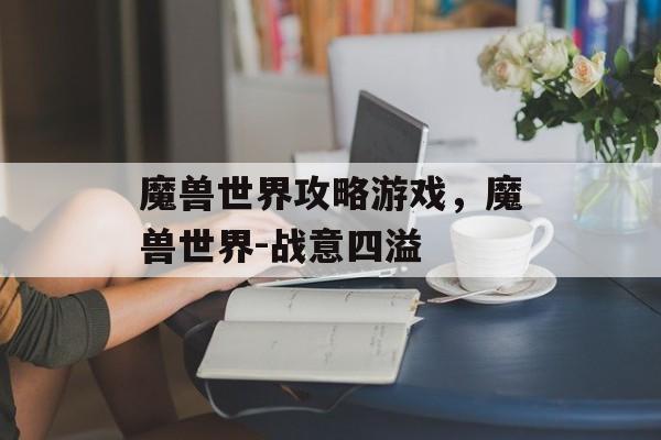 魔兽世界攻略游戏,魔兽世界-战意四溢 魔兽世界攻略游戏,魔兽世界-战意四溢