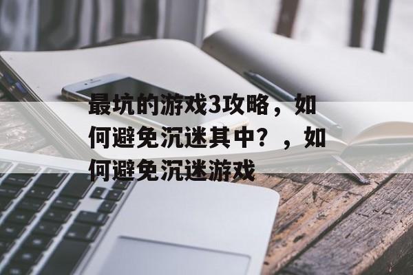 最坑的游戏3攻略,如何避免沉迷其中?,如何避免沉迷游戏 最坑的游戏3攻略,如何避免沉迷其中?,如何避免沉迷游戏