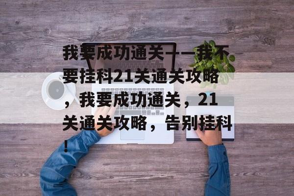 我要成功通关——我不要挂科21关通关攻略,我要成功通关,21关通关攻略,告别挂科! 我要成功通关——我不要挂科21关通关攻略,我要成功通关,21关通关攻略,告别挂科!