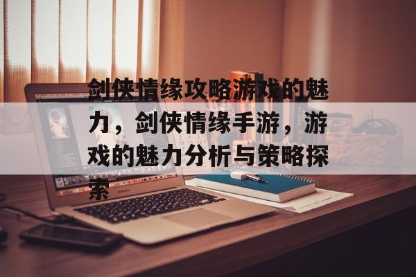 剑侠情缘攻略游戏的魅力,剑侠情缘手游,游戏的魅力分析与策略探索 剑侠情缘攻略游戏的魅力,剑侠情缘手游,游戏的魅力分析与策略探索