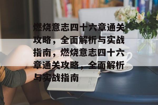 燃烧意志四十六章通关攻略，全面解析与实战指南，燃烧意志四十六章通关攻略，全面解析与实战指南