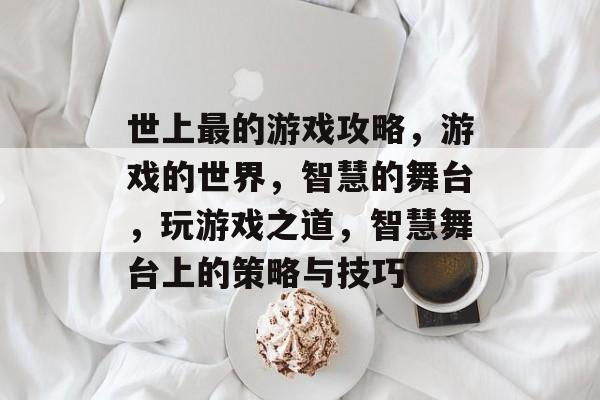 世上最的游戏攻略，游戏的世界，智慧的舞台，玩游戏之道，智慧舞台上的策略与技巧